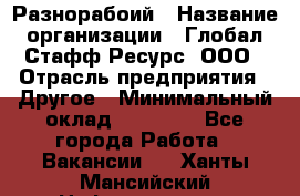 Разнорабоий › Название организации ­ Глобал Стафф Ресурс, ООО › Отрасль предприятия ­ Другое › Минимальный оклад ­ 40 000 - Все города Работа » Вакансии   . Ханты-Мансийский,Нефтеюганск г.